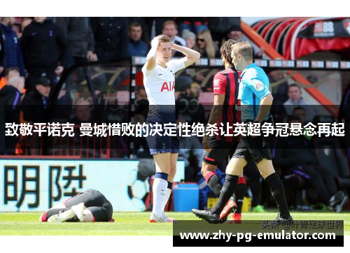 致敬平诺克 曼城惜败的决定性绝杀让英超争冠悬念再起 致敬平诺克 曼城惜败的决定性绝杀让英超争冠悬念再起