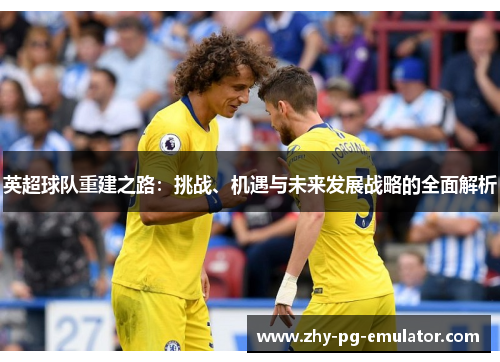 英超球队重建之路:挑战、机遇与未来发展战略的全面解析 英超球队重建之路:挑战、机遇与未来发展战略的全面解析