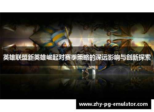 英雄联盟新英雄崛起对赛季策略的深远影响与创新探索 英雄联盟新英雄崛起对赛季策略的深远影响与创新探索
