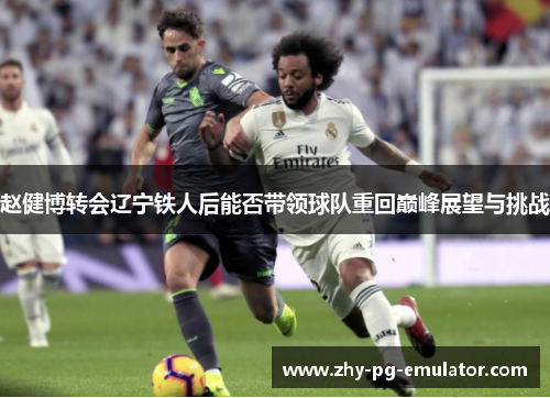 赵健博转会辽宁铁人后能否带领球队重回巅峰展望与挑战 赵健博转会辽宁铁人后能否带领球队重回巅峰展望与挑战