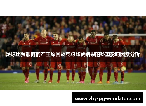 足球比赛加时的产生原因及其对比赛结果的多重影响因素分析 足球比赛加时的产生原因及其对比赛结果的多重影响因素分析