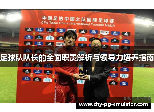足球队队长的全面职责解析与领导力培养指南 足球队队长的全面职责解析与领导力培养指南