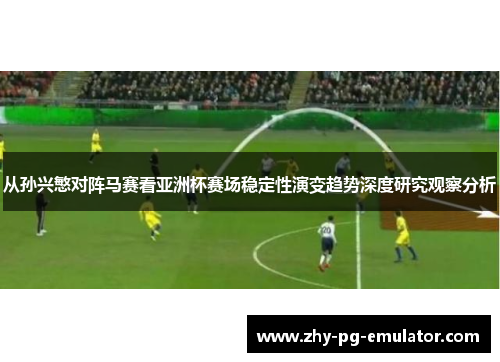 从孙兴慜对阵马赛看亚洲杯赛场稳定性演变趋势深度研究观察分析 从孙兴慜对阵马赛看亚洲杯赛场稳定性演变趋势深度研究观察分析