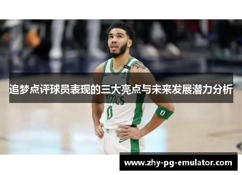 追梦点评球员表现的三大亮点与未来发展潜力分析