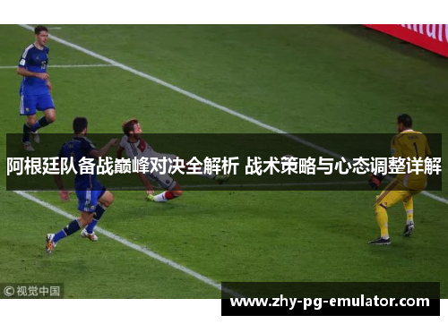 阿根廷队备战巅峰对决全解析 战术策略与心态调整详解