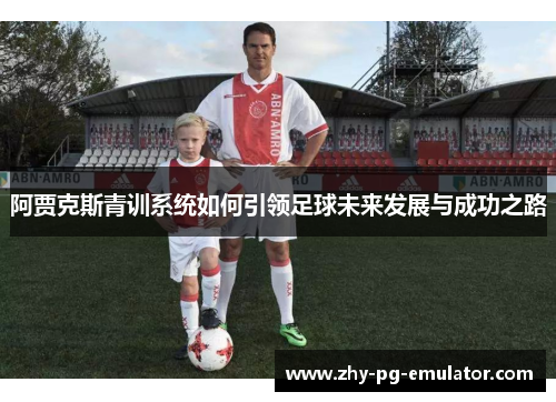 阿贾克斯青训系统如何引领足球未来发展与成功之路