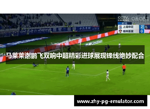 马莱莱谢鹏飞双响中超精彩进球展现锋线绝妙配合