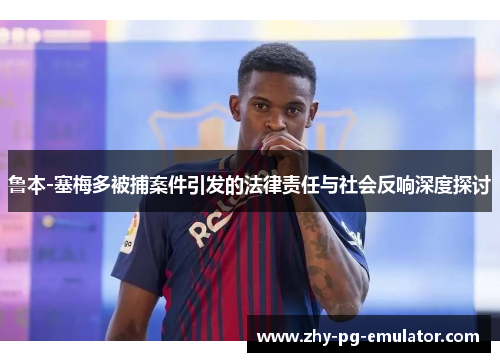 鲁本-塞梅多被捕案件引发的法律责任与社会反响深度探讨