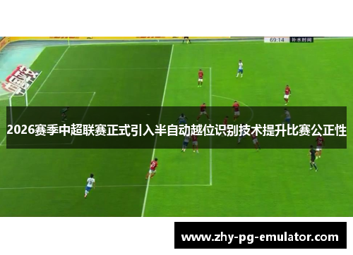 2026赛季中超联赛正式引入半自动越位识别技术提升比赛公正性