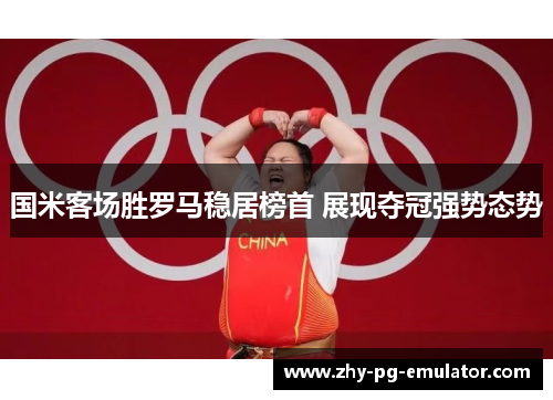 国米客场胜罗马稳居榜首 展现夺冠强势态势