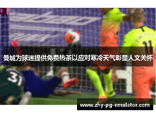 曼城为球迷提供免费热茶以应对寒冷天气彰显人文关怀 曼城为球迷提供免费热茶以应对寒冷天气彰显人文关怀
