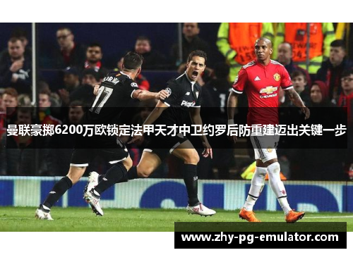 曼联豪掷6200万欧锁定法甲天才中卫约罗后防重建迈出关键一步 曼联豪掷6200万欧锁定法甲天才中卫约罗后防重建迈出关键一步