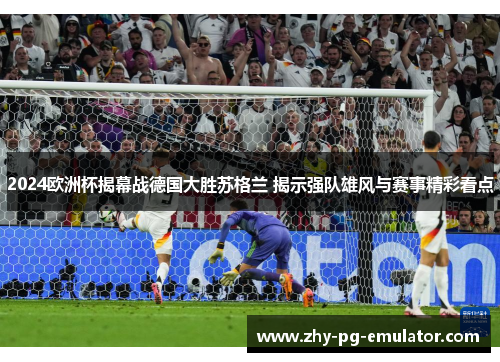 2024欧洲杯揭幕战德国大胜苏格兰 揭示强队雄风与赛事精彩看点 2024欧洲杯揭幕战德国大胜苏格兰 揭示强队雄风与赛事精彩看点