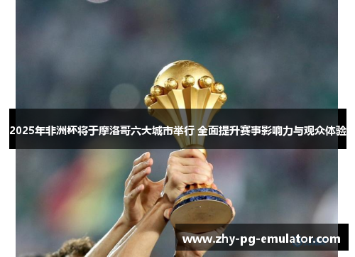 2025年非洲杯将于摩洛哥六大城市举行 全面提升赛事影响力与观众体验 2025年非洲杯将于摩洛哥六大城市举行 全面提升赛事影响力与观众体验