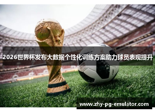 2026世界杯发布大数据个性化训练方案助力球员表现提升 2026世界杯发布大数据个性化训练方案助力球员表现提升