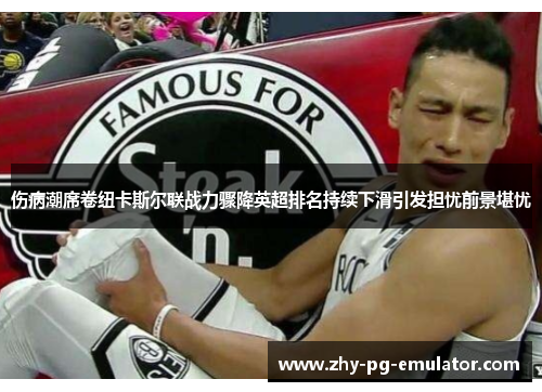 伤病潮席卷纽卡斯尔联战力骤降英超排名持续下滑引发担忧前景堪忧