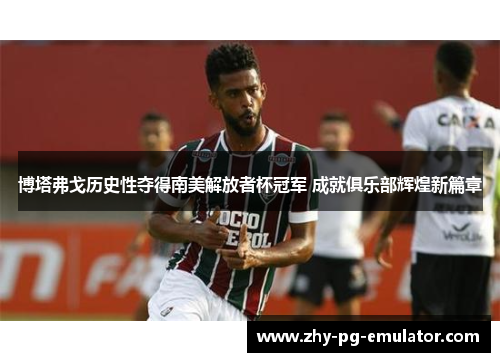 博塔弗戈历史性夺得南美解放者杯冠军 成就俱乐部辉煌新篇章