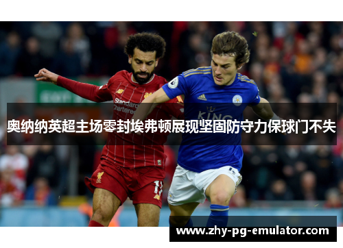 奥纳纳英超主场零封埃弗顿展现坚固防守力保球门不失