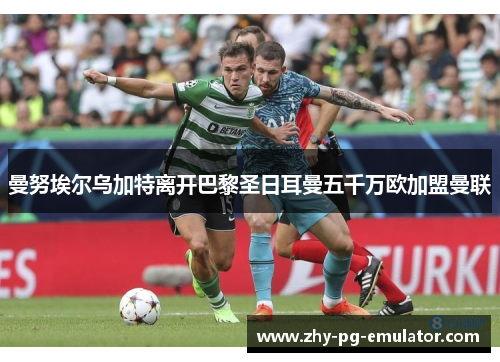 曼努埃尔乌加特离开巴黎圣日耳曼五千万欧加盟曼联 曼努埃尔乌加特离开巴黎圣日耳曼五千万欧加盟曼联