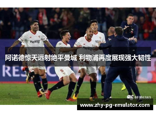 阿诺德惊天远射绝平曼城 利物浦再度展现强大韧性 阿诺德惊天远射绝平曼城 利物浦再度展现强大韧性