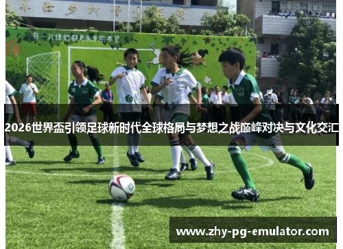 2026世界盃引领足球新时代全球格局与梦想之战巅峰对决与文化交汇 2026世界盃引领足球新时代全球格局与梦想之战巅峰对决与文化交汇