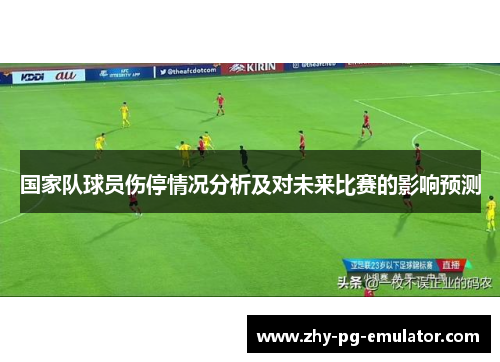 国家队球员伤停情况分析及对未来比赛的影响预测 国家队球员伤停情况分析及对未来比赛的影响预测
