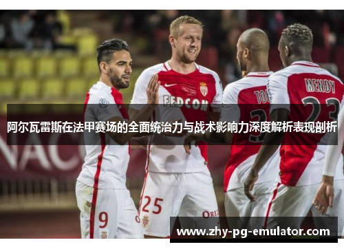 阿尔瓦雷斯在法甲赛场的全面统治力与战术影响力深度解析表现剖析