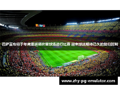 巴萨宣布将于年底重返诺坎普球场进行比赛 迎来球迷期待已久的复归时刻 巴萨宣布将于年底重返诺坎普球场进行比赛 迎来球迷期待已久的复归时刻
