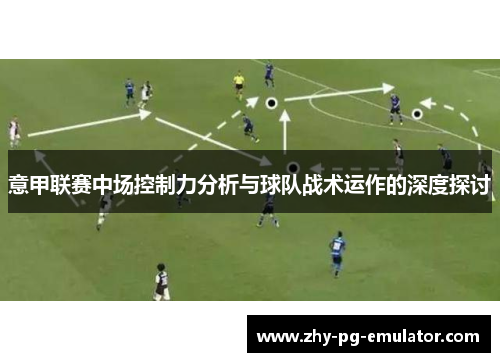 意甲联赛中场控制力分析与球队战术运作的深度探讨 意甲联赛中场控制力分析与球队战术运作的深度探讨