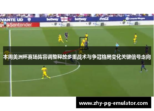 本周美洲杯赛场阵容调整释放多重战术与争冠格局变化关键信号走向