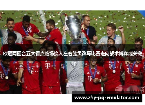 欧冠两回合五大看点临场换人左右胜负改写比赛走向战术博弈成关键 欧冠两回合五大看点临场换人左右胜负改写比赛走向战术博弈成关键