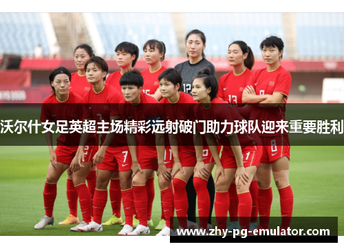 沃尔什女足英超主场精彩远射破门助力球队迎来重要胜利