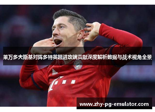 莱万多夫斯基对阵多特英超进攻端贡献深度解析数据与战术视角全景